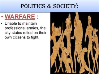 Politics & society:
• WARFARE :
• Unable to maintain
professional armies, the
city-states relied on their
own citizens to fight.

 