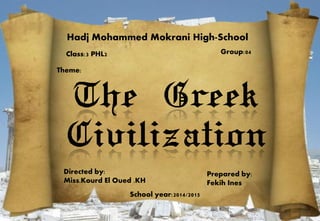 Hadj Mohammed Mokrani High-School
Class:3 PHL2 Group:04
Theme:
The Greek
Civilization
Directed by:
Miss.Kourd El Oued .KH
School year:2014/2015
Prepared by:
Fekih Ines
 