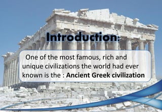 Introduction:
One of the most famous, rich and
unique civilizations the world had ever
known is the : Ancient Greek civili...