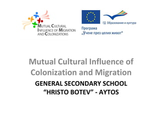 Mutual Cultural Influence of
Colonization and Migration
 GENERAL SECONDARY SCHOOL
   “HRISTO BOTEV” - AYTOS
 