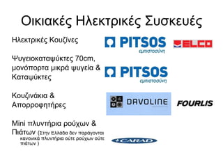 Οικιακές Ηλεκτρικές Συσκευές Ηλεκτρικές Κουζίνες  Ψυγειοκαταψύκτες 70 cm, μονόπορτα μικρά ψυγεία & Καταψύκτες Κουζινάκια  & Απορροφητήρες Mini  πλυντήρια ρούχων & Πιάτων  ( Στην Ελλάδα δεν παράγονται κανονικά πλυντήρια ούτε ρούχων ούτε πιάτων ) 