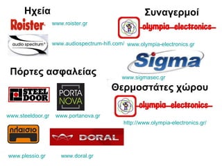 Ηχεία www.roister.gr www.audiospectrum-hifi.com/   Συναγερμοί Πόρτες ασφαλείας www.plessio.gr   www.doral.gr   www.steeldoor.gr   www.portanova.gr   Θερμοστάτες χώρου http://www.olympia-electronics.gr/   www.olympia-electronics.gr   www.sigmasec.gr   