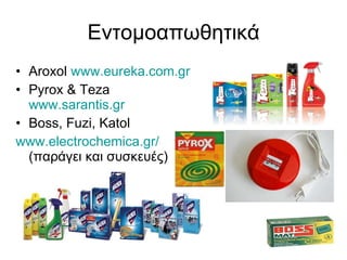 Εντομοαπωθητικά Aroxol  www.eureka.com.gr Pyrox & Teza  www.sarantis.gr Boss, Fuzi, Katol www.electrochemica.gr/   ( παράγει και συσκευές) 