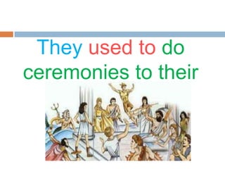 They used to do
ceremonies to their
gods