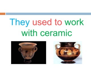 They used to work
with ceramic