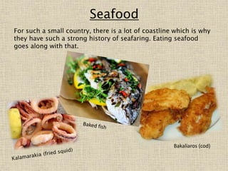 Seafood
For such a small country, there is a lot of coastline which is why
they have such a strong history of seafaring. Eating seafood
goes along with that.
Ψαρι ψητο
Bakaliaros (cod)
 