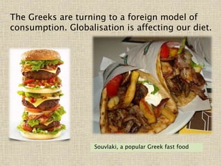 Souvlaki, a popular Greek fast food
The Greeks are turning to a foreign model of
consumption. Globalisation is affecting our diet.
 