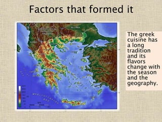 Factors that formed it
The greek
cuisine has
a long
tradition
and its
flavors
change with
the season
and the
geography.
 