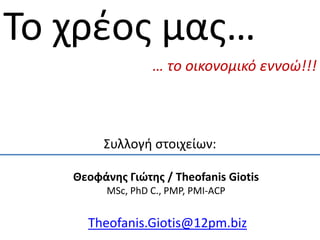 Το χρζος μας…
                  … το οικονομικό εννοώ!!!



        Συλλογή στοιχείων:

   Θεοφάνθσ Γιώτθσ / Theofanis Giotis
         MSc, PhD C., PMP, PMI-ACP


     Theofanis.Giotis@12pm.biz
 
