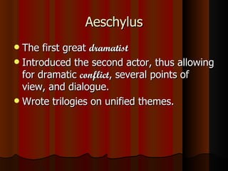 Aeschylus The first great  dramatist Introduced the second actor, thus allowing for dramatic  conflict , several points of view, and dialogue. Wrote trilogies on unified themes. 