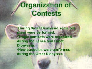 During Small Dionyssia some old plays were performed. Tragic contests were organized during the Lenea and Great Dionyssia. New tragedies were performed during the Great Dionyssia . 