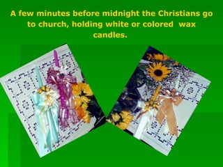 A few minutes before midnight the Christians go to church, holding white or colored  wax candles.  