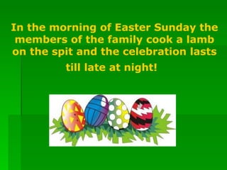 In the morning of Easter Sunday the members of the family cook a lamb on the spit and the celebration lasts till late at night!   