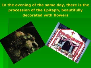 In the evening of the same day, there is the procession of the Epitaph, beautifully decorated with flowers 