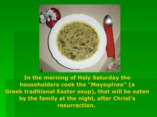 In the morning of Holy Saturday the householders cook the “Mαγειρίτσα” (a Greek traditional Easter soup), that will be eaten by the family at the night, after Christ’s resurrection.  