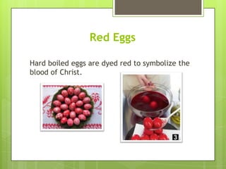 Red Eggs
Hard boiled eggs are dyed red to symbolize the
blood of Christ.
 