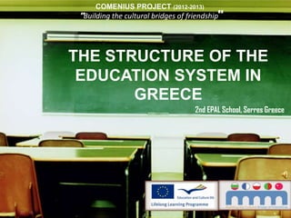THE STRUCTURE OF THE
EDUCATION SYSTEM IN
GREECE
“Building the cultural bridges of friendship”
2nd EPAL School, Serres Greece
COMENIUS PROJECT (2012-2013)
 