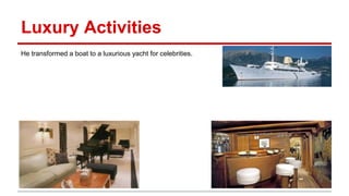 Luxury Activities
He transformed a boat to a luxurious yacht for celebrities.
 