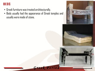 BEDS
• Greek furniture was treated architecturally.
• Beds usually had the appearance of Greek temples and
  usually were made of stone.




                                                         16




                          Greek Period
 