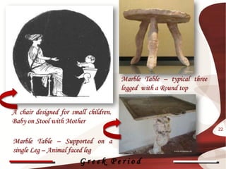 Marble Table – typical three
                                       legged with a Round top


A chair designed for small children.
Baby on Stool with Mother
                                                                      22

Marble Table – Supported on a
single Leg – Animal faced leg
                        Greek Period
 