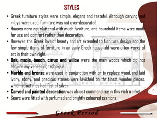 STYLES
• Greek furniture styles were simple, elegant and tasteful. Although carving and
  inlays were used, furniture was ...