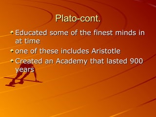 Plato-cont.Plato-cont.
Educated some of the finest minds inEducated some of the finest minds in
at timeat time
one of these includes Aristotleone of these includes Aristotle
Created an Academy that lasted 900Created an Academy that lasted 900
yearsyears
 