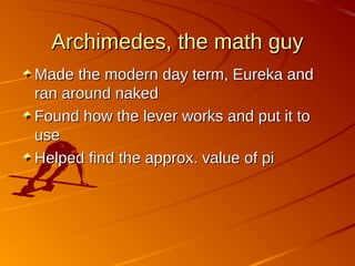 Archimedes, the math guyArchimedes, the math guy
Made the modern day term, Eureka andMade the modern day term, Eureka and
ran around nakedran around naked
Found how the lever works and put it toFound how the lever works and put it to
useuse
Helped find the approx. value of piHelped find the approx. value of pi
 