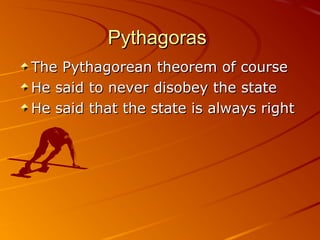 PythagorasPythagoras
The Pythagorean theorem of courseThe Pythagorean theorem of course
He said to never disobey the stateHe said to never disobey the state
He said that the state is always rightHe said that the state is always right
 