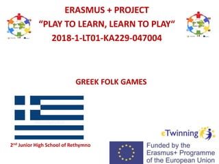 GREEK FOLK GAMES
ERASMUS + PROJECT
“PLAY TO LEARN, LEARN TO PLAY“
2018-1-LT01-KA229-047004
2nd Junior High School of Rethymno
 