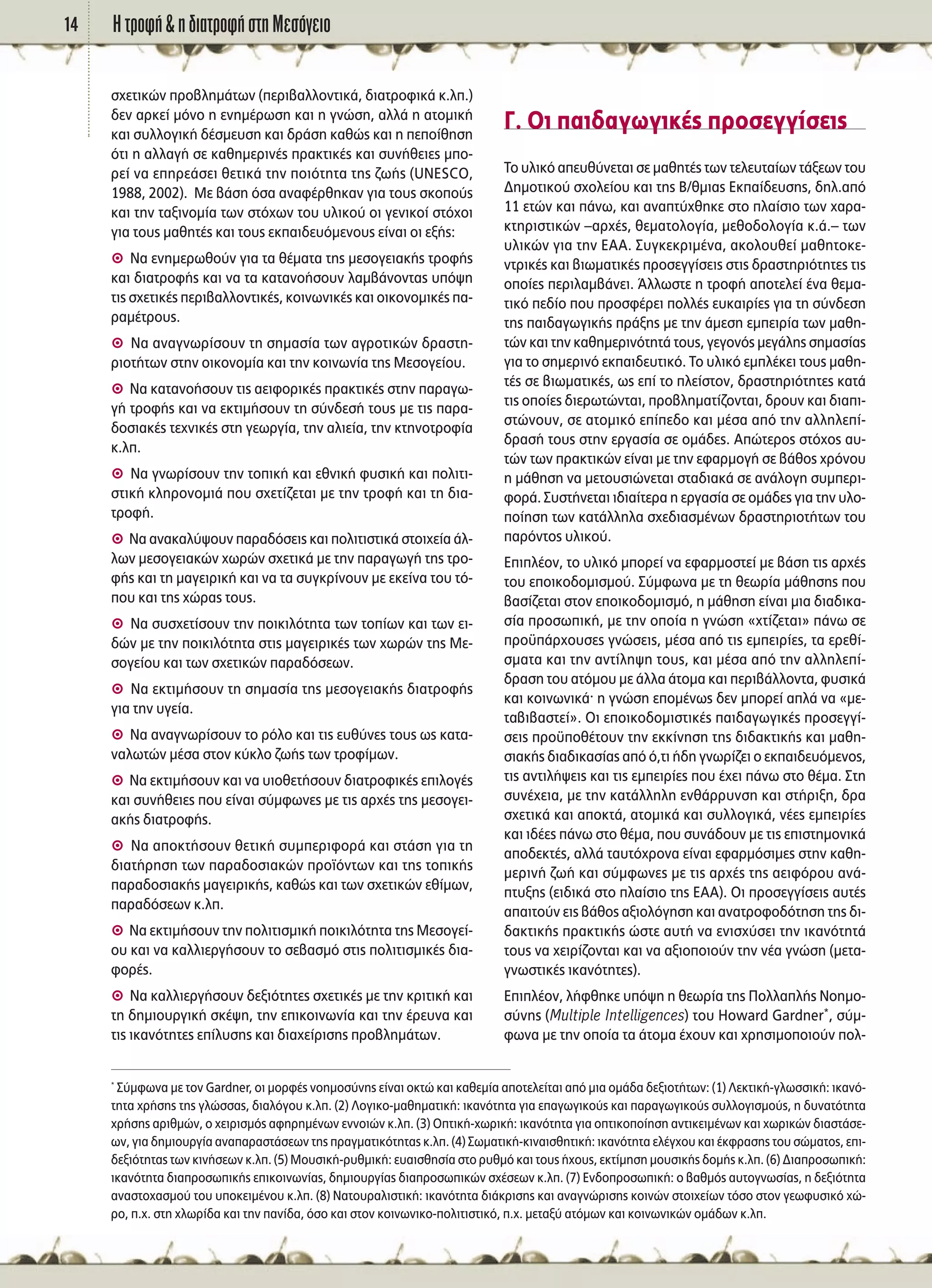∏ ÙÚÔÊ‹ & Ë ‰È·ÙÚÔÊ‹ ÛÙË ªÂÛﬁÁÂÈÔ14
Û¯ÂÙÈÎÒÓ ÚÔ‚ÏËÌ¿ÙˆÓ (ÂÚÈ‚·ÏÏÔÓÙÈÎ¿, ‰È·ÙÚÔÊÈÎ¿ Î.Ï.)
‰ÂÓ ·ÚÎÂ› ÌﬁÓÔ Ë ÂÓËÌ¤ÚˆÛË Î·È Ë ÁÓÒÛË, ·ÏÏ¿ Ë ·ÙÔÌÈÎ‹
Î·È Û˘ÏÏÔÁÈÎ‹ ‰¤ÛÌÂ˘ÛË Î·È ‰Ú¿ÛË Î·ıÒ˜ Î·È Ë ÂÔ›ıËÛË
ﬁÙÈ Ë ·ÏÏ·Á‹ ÛÂ Î·ıËÌÂÚÈÓ¤˜ Ú·ÎÙÈÎ¤˜ Î·È Û˘Ó‹ıÂÈÂ˜ ÌÔ-
ÚÂ› Ó· ÂËÚÂ¿ÛÂÈ ıÂÙÈÎ¿ ÙËÓ ÔÈﬁÙËÙ· ÙË˜ ˙ˆ‹˜ (UNESCO,
1988, 2002). ªÂ ‚¿ÛË ﬁÛ· ·Ó·Ê¤ÚıËÎ·Ó ÁÈ· ÙÔ˘˜ ÛÎÔÔ‡˜
Î·È ÙËÓ Ù·ÍÈÓÔÌ›· ÙˆÓ ÛÙﬁ¯ˆÓ ÙÔ˘ ˘ÏÈÎÔ‡ ÔÈ ÁÂÓÈÎÔ› ÛÙﬁ¯ÔÈ
ÁÈ· ÙÔ˘˜ Ì·ıËÙ¤˜ Î·È ÙÔ˘˜ ÂÎ·È‰Â˘ﬁÌÂÓÔ˘˜ Â›Ó·È ÔÈ ÂÍ‹˜:
A ¡· ÂÓËÌÂÚˆıÔ‡Ó ÁÈ· Ù· ı¤Ì·Ù· ÙË˜ ÌÂÛÔÁÂÈ·Î‹˜ ÙÚÔÊ‹˜
Î·È ‰È·ÙÚÔÊ‹˜ Î·È Ó· Ù· Î·Ù·ÓÔ‹ÛÔ˘Ó Ï·Ì‚¿ÓÔÓÙ·˜ ˘ﬁ„Ë
ÙÈ˜ Û¯ÂÙÈÎ¤˜ ÂÚÈ‚·ÏÏÔÓÙÈÎ¤˜, ÎÔÈÓˆÓÈÎ¤˜ Î·È ÔÈÎÔÓÔÌÈÎ¤˜ ·-
Ú·Ì¤ÙÚÔ˘˜.
A ¡· ·Ó·ÁÓˆÚ›ÛÔ˘Ó ÙË ÛËÌ·Û›· ÙˆÓ ·ÁÚÔÙÈÎÒÓ ‰Ú·ÛÙË-
ÚÈÔÙ‹ÙˆÓ ÛÙËÓ ÔÈÎÔÓÔÌ›· Î·È ÙËÓ ÎÔÈÓˆÓ›· ÙË˜ ªÂÛÔÁÂ›Ô˘.
A ¡· Î·Ù·ÓÔ‹ÛÔ˘Ó ÙÈ˜ ·ÂÈÊÔÚÈÎ¤˜ Ú·ÎÙÈÎ¤˜ ÛÙËÓ ·Ú·Áˆ-
Á‹ ÙÚÔÊ‹˜ Î·È Ó· ÂÎÙÈÌ‹ÛÔ˘Ó ÙË Û‡Ó‰ÂÛ‹ ÙÔ˘˜ ÌÂ ÙÈ˜ ·Ú·-
‰ÔÛÈ·Î¤˜ ÙÂ¯ÓÈÎ¤˜ ÛÙË ÁÂˆÚÁ›·, ÙËÓ ·ÏÈÂ›·, ÙËÓ ÎÙËÓÔÙÚÔÊ›·
Î.Ï.
A ¡· ÁÓˆÚ›ÛÔ˘Ó ÙËÓ ÙÔÈÎ‹ Î·È ÂıÓÈÎ‹ Ê˘ÛÈÎ‹ Î·È ÔÏÈÙÈ-
ÛÙÈÎ‹ ÎÏËÚÔÓÔÌÈ¿ Ô˘ Û¯ÂÙ›˙ÂÙ·È ÌÂ ÙËÓ ÙÚÔÊ‹ Î·È ÙË ‰È·-
ÙÚÔÊ‹.
A ¡· ·Ó·Î·Ï‡„Ô˘Ó ·Ú·‰ﬁÛÂÈ˜ Î·È ÔÏÈÙÈÛÙÈÎ¿ ÛÙÔÈ¯Â›· ¿Ï-
ÏˆÓ ÌÂÛÔÁÂÈ·ÎÒÓ ¯ˆÚÒÓ Û¯ÂÙÈÎ¿ ÌÂ ÙËÓ ·Ú·ÁˆÁ‹ ÙË˜ ÙÚÔ-
Ê‹˜ Î·È ÙË Ì·ÁÂÈÚÈÎ‹ Î·È Ó· Ù· Û˘ÁÎÚ›ÓÔ˘Ó ÌÂ ÂÎÂ›Ó· ÙÔ˘ Ùﬁ-
Ô˘ Î·È ÙË˜ ¯ÒÚ·˜ ÙÔ˘˜.
A ¡· Û˘Û¯ÂÙ›ÛÔ˘Ó ÙËÓ ÔÈÎÈÏﬁÙËÙ· ÙˆÓ ÙÔ›ˆÓ Î·È ÙˆÓ ÂÈ-
‰ÒÓ ÌÂ ÙËÓ ÔÈÎÈÏﬁÙËÙ· ÛÙÈ˜ Ì·ÁÂÈÚÈÎ¤˜ ÙˆÓ ¯ˆÚÒÓ ÙË˜ ªÂ-
ÛÔÁÂ›Ô˘ Î·È ÙˆÓ Û¯ÂÙÈÎÒÓ ·Ú·‰ﬁÛÂˆÓ.
A ¡· ÂÎÙÈÌ‹ÛÔ˘Ó ÙË ÛËÌ·Û›· ÙË˜ ÌÂÛÔÁÂÈ·Î‹˜ ‰È·ÙÚÔÊ‹˜
ÁÈ· ÙËÓ ˘ÁÂ›·.
A ¡· ·Ó·ÁÓˆÚ›ÛÔ˘Ó ÙÔ ÚﬁÏÔ Î·È ÙÈ˜ Â˘ı‡ÓÂ˜ ÙÔ˘˜ ˆ˜ Î·Ù·-
Ó·ÏˆÙÒÓ Ì¤Û· ÛÙÔÓ Î‡ÎÏÔ ˙ˆ‹˜ ÙˆÓ ÙÚÔÊ›ÌˆÓ.
A ¡· ÂÎÙÈÌ‹ÛÔ˘Ó Î·È Ó· ˘ÈÔıÂÙ‹ÛÔ˘Ó ‰È·ÙÚÔÊÈÎ¤˜ ÂÈÏÔÁ¤˜
Î·È Û˘Ó‹ıÂÈÂ˜ Ô˘ Â›Ó·È Û‡ÌÊˆÓÂ˜ ÌÂ ÙÈ˜ ·Ú¯¤˜ ÙË˜ ÌÂÛÔÁÂÈ-
·Î‹˜ ‰È·ÙÚÔÊ‹˜.
A ¡· ·ÔÎÙ‹ÛÔ˘Ó ıÂÙÈÎ‹ Û˘ÌÂÚÈÊÔÚ¿ Î·È ÛÙ¿ÛË ÁÈ· ÙË
‰È·Ù‹ÚËÛË ÙˆÓ ·Ú·‰ÔÛÈ·ÎÒÓ ÚÔ˚ﬁÓÙˆÓ Î·È ÙË˜ ÙÔÈÎ‹˜
·Ú·‰ÔÛÈ·Î‹˜ Ì·ÁÂÈÚÈÎ‹˜, Î·ıÒ˜ Î·È ÙˆÓ Û¯ÂÙÈÎÒÓ Âı›ÌˆÓ,
·Ú·‰ﬁÛÂˆÓ Î.Ï.
A ¡· ÂÎÙÈÌ‹ÛÔ˘Ó ÙËÓ ÔÏÈÙÈÛÌÈÎ‹ ÔÈÎÈÏﬁÙËÙ· ÙË˜ ªÂÛÔÁÂ›-
Ô˘ Î·È Ó· Î·ÏÏÈÂÚÁ‹ÛÔ˘Ó ÙÔ ÛÂ‚·ÛÌﬁ ÛÙÈ˜ ÔÏÈÙÈÛÌÈÎ¤˜ ‰È·-
ÊÔÚ¤˜.
A ¡· Î·ÏÏÈÂÚÁ‹ÛÔ˘Ó ‰ÂÍÈﬁÙËÙÂ˜ Û¯ÂÙÈÎ¤˜ ÌÂ ÙËÓ ÎÚÈÙÈÎ‹ Î·È
ÙË ‰ËÌÈÔ˘ÚÁÈÎ‹ ÛÎ¤„Ë, ÙËÓ ÂÈÎÔÈÓˆÓ›· Î·È ÙËÓ ¤ÚÂ˘Ó· Î·È
ÙÈ˜ ÈÎ·ÓﬁÙËÙÂ˜ Â›Ï˘ÛË˜ Î·È ‰È·¯Â›ÚÈÛË˜ ÚÔ‚ÏËÌ¿ÙˆÓ.
°. √È ·È‰·ÁˆÁÈÎ¤˜ ÚÔÛÂÁÁ›ÛÂÈ˜
ΔÔ ˘ÏÈÎﬁ ·Â˘ı‡ÓÂÙ·È ÛÂ Ì·ıËÙ¤˜ ÙˆÓ ÙÂÏÂ˘Ù·›ˆÓ Ù¿ÍÂˆÓ ÙÔ˘
¢ËÌÔÙÈÎÔ‡ Û¯ÔÏÂ›Ô˘ Î·È ÙË˜ μ/ıÌÈ·˜ ∂Î·›‰Â˘ÛË˜, ‰ËÏ.·ﬁ
11 ÂÙÒÓ Î·È ¿Óˆ, Î·È ·Ó·Ù‡¯ıËÎÂ ÛÙÔ Ï·›ÛÈÔ ÙˆÓ ¯·Ú·-
ÎÙËÚÈÛÙÈÎÒÓ –·Ú¯¤˜, ıÂÌ·ÙÔÏÔÁ›·, ÌÂıÔ‰ÔÏÔÁ›· Î.¿.– ÙˆÓ
˘ÏÈÎÒÓ ÁÈ· ÙËÓ ∂∞∞. ™˘ÁÎÂÎÚÈÌ¤Ó·, ·ÎÔÏÔ˘ıÂ› Ì·ıËÙÔÎÂ-
ÓÙÚÈÎ¤˜ Î·È ‚ÈˆÌ·ÙÈÎ¤˜ ÚÔÛÂÁÁ›ÛÂÈ˜ ÛÙÈ˜ ‰Ú·ÛÙËÚÈﬁÙËÙÂ˜ ÙÈ˜
ÔÔ›Â˜ ÂÚÈÏ·Ì‚¿ÓÂÈ. ÕÏÏˆÛÙÂ Ë ÙÚÔÊ‹ ·ÔÙÂÏÂ› ¤Ó· ıÂÌ·-
ÙÈÎﬁ Â‰›Ô Ô˘ ÚÔÛÊ¤ÚÂÈ ÔÏÏ¤˜ Â˘Î·ÈÚ›Â˜ ÁÈ· ÙË Û‡Ó‰ÂÛË
ÙË˜ ·È‰·ÁˆÁÈÎ‹˜ Ú¿ÍË˜ ÌÂ ÙËÓ ¿ÌÂÛË ÂÌÂÈÚ›· ÙˆÓ Ì·ıË-
ÙÒÓ Î·È ÙËÓ Î·ıËÌÂÚÈÓﬁÙËÙ¿ ÙÔ˘˜, ÁÂÁÔÓﬁ˜ ÌÂÁ¿ÏË˜ ÛËÌ·Û›·˜
ÁÈ· ÙÔ ÛËÌÂÚÈÓﬁ ÂÎ·È‰Â˘ÙÈÎﬁ. ΔÔ ˘ÏÈÎﬁ ÂÌÏ¤ÎÂÈ ÙÔ˘˜ Ì·ıË-
Ù¤˜ ÛÂ ‚ÈˆÌ·ÙÈÎ¤˜, ˆ˜ Â› ÙÔ ÏÂ›ÛÙÔÓ, ‰Ú·ÛÙËÚÈﬁÙËÙÂ˜ Î·Ù¿
ÙÈ˜ ÔÔ›Â˜ ‰ÈÂÚˆÙÒÓÙ·È, ÚÔ‚ÏËÌ·Ù›˙ÔÓÙ·È, ‰ÚÔ˘Ó Î·È ‰È·È-
ÛÙÒÓÔ˘Ó, ÛÂ ·ÙÔÌÈÎﬁ Â›Â‰Ô Î·È Ì¤Û· ·ﬁ ÙËÓ ·ÏÏËÏÂ›-
‰Ú·Û‹ ÙÔ˘˜ ÛÙËÓ ÂÚÁ·Û›· ÛÂ ÔÌ¿‰Â˜. ∞ÒÙÂÚÔ˜ ÛÙﬁ¯Ô˜ ·˘-
ÙÒÓ ÙˆÓ Ú·ÎÙÈÎÒÓ Â›Ó·È ÌÂ ÙËÓ ÂÊ·ÚÌÔÁ‹ ÛÂ ‚¿ıÔ˜ ¯ÚﬁÓÔ˘
Ë Ì¿ıËÛË Ó· ÌÂÙÔ˘ÛÈÒÓÂÙ·È ÛÙ·‰È·Î¿ ÛÂ ·Ó¿ÏÔÁË Û˘ÌÂÚÈ-
ÊÔÚ¿. ™˘ÛÙ‹ÓÂÙ·È È‰È·›ÙÂÚ· Ë ÂÚÁ·Û›· ÛÂ ÔÌ¿‰Â˜ ÁÈ· ÙËÓ ˘ÏÔ-
Ô›ËÛË ÙˆÓ Î·Ù¿ÏÏËÏ· Û¯Â‰È·ÛÌ¤ÓˆÓ ‰Ú·ÛÙËÚÈÔÙ‹ÙˆÓ ÙÔ˘
·ÚﬁÓÙÔ˜ ˘ÏÈÎÔ‡.
∂ÈÏ¤ÔÓ, ÙÔ ˘ÏÈÎﬁ ÌÔÚÂ› Ó· ÂÊ·ÚÌÔÛÙÂ› ÌÂ ‚¿ÛË ÙÈ˜ ·Ú¯¤˜
ÙÔ˘ ÂÔÈÎÔ‰ÔÌÈÛÌÔ‡. ™‡ÌÊˆÓ· ÌÂ ÙË ıÂˆÚ›· Ì¿ıËÛË˜ Ô˘
‚·Û›˙ÂÙ·È ÛÙÔÓ ÂÔÈÎÔ‰ÔÌÈÛÌﬁ, Ë Ì¿ıËÛË Â›Ó·È ÌÈ· ‰È·‰ÈÎ·-
Û›· ÚÔÛˆÈÎ‹, ÌÂ ÙËÓ ÔÔ›· Ë ÁÓÒÛË «¯Ù›˙ÂÙ·È» ¿Óˆ ÛÂ
ÚÔ¸¿Ú¯Ô˘ÛÂ˜ ÁÓÒÛÂÈ˜, Ì¤Û· ·ﬁ ÙÈ˜ ÂÌÂÈÚ›Â˜, Ù· ÂÚÂı›-
ÛÌ·Ù· Î·È ÙËÓ ·ÓÙ›ÏË„Ë ÙÔ˘˜, Î·È Ì¤Û· ·ﬁ ÙËÓ ·ÏÏËÏÂ›-
‰Ú·ÛË ÙÔ˘ ·ÙﬁÌÔ˘ ÌÂ ¿ÏÏ· ¿ÙÔÌ· Î·È ÂÚÈ‚¿ÏÏÔÓÙ·, Ê˘ÛÈÎ¿
Î·È ÎÔÈÓˆÓÈÎ¿Ø Ë ÁÓÒÛË ÂÔÌ¤Óˆ˜ ‰ÂÓ ÌÔÚÂ› ·Ï¿ Ó· «ÌÂ-
Ù·‚È‚·ÛÙÂ›». √È ÂÔÈÎÔ‰ÔÌÈÛÙÈÎ¤˜ ·È‰·ÁˆÁÈÎ¤˜ ÚÔÛÂÁÁ›-
ÛÂÈ˜ ÚÔ¸Ôı¤ÙÔ˘Ó ÙËÓ ÂÎÎ›ÓËÛË ÙË˜ ‰È‰·ÎÙÈÎ‹˜ Î·È Ì·ıË-
ÛÈ·Î‹˜ ‰È·‰ÈÎ·Û›·˜ ·ﬁ ﬁ,ÙÈ ‹‰Ë ÁÓˆÚ›˙ÂÈ Ô ÂÎ·È‰Â˘ﬁÌÂÓÔ˜,
ÙÈ˜ ·ÓÙÈÏ‹„ÂÈ˜ Î·È ÙÈ˜ ÂÌÂÈÚ›Â˜ Ô˘ ¤¯ÂÈ ¿Óˆ ÛÙÔ ı¤Ì·. ™ÙË
Û˘Ó¤¯ÂÈ·, ÌÂ ÙËÓ Î·Ù¿ÏÏËÏË ÂÓı¿ÚÚ˘ÓÛË Î·È ÛÙ‹ÚÈÍË, ‰Ú·
Û¯ÂÙÈÎ¿ Î·È ·ÔÎÙ¿, ·ÙÔÌÈÎ¿ Î·È Û˘ÏÏÔÁÈÎ¿, Ó¤Â˜ ÂÌÂÈÚ›Â˜
Î·È È‰¤Â˜ ¿Óˆ ÛÙÔ ı¤Ì·, Ô˘ Û˘Ó¿‰Ô˘Ó ÌÂ ÙÈ˜ ÂÈÛÙËÌÔÓÈÎ¿
·Ô‰ÂÎÙ¤˜, ·ÏÏ¿ Ù·˘Ùﬁ¯ÚÔÓ· Â›Ó·È ÂÊ·ÚÌﬁÛÈÌÂ˜ ÛÙËÓ Î·ıË-
ÌÂÚÈÓ‹ ˙ˆ‹ Î·È Û‡ÌÊˆÓÂ˜ ÌÂ ÙÈ˜ ·Ú¯¤˜ ÙË˜ ·ÂÈÊﬁÚÔ˘ ·Ó¿-
Ù˘ÍË˜ (ÂÈ‰ÈÎ¿ ÛÙÔ Ï·›ÛÈÔ ÙË˜ ∂∞∞). √È ÚÔÛÂÁÁ›ÛÂÈ˜ ·˘Ù¤˜
··ÈÙÔ‡Ó ÂÈ˜ ‚¿ıÔ˜ ·ÍÈÔÏﬁÁËÛË Î·È ·Ó·ÙÚÔÊÔ‰ﬁÙËÛË ÙË˜ ‰È-
‰·ÎÙÈÎ‹˜ Ú·ÎÙÈÎ‹˜ ÒÛÙÂ ·˘Ù‹ Ó· ÂÓÈÛ¯‡ÛÂÈ ÙËÓ ÈÎ·ÓﬁÙËÙ¿
ÙÔ˘˜ Ó· ¯ÂÈÚ›˙ÔÓÙ·È Î·È Ó· ·ÍÈÔÔÈÔ‡Ó ÙËÓ Ó¤· ÁÓÒÛË (ÌÂÙ·-
ÁÓˆÛÙÈÎ¤˜ ÈÎ·ÓﬁÙËÙÂ˜).
∂ÈÏ¤ÔÓ, Ï‹ÊıËÎÂ ˘ﬁ„Ë Ë ıÂˆÚ›· ÙË˜ ¶ÔÏÏ·Ï‹˜ ¡ÔËÌÔ-
Û‡ÓË˜ (Multiple Intelligences) ÙÔ˘ Howard Gardner*, Û‡Ì-
ÊˆÓ· ÌÂ ÙËÓ ÔÔ›· Ù· ¿ÙÔÌ· ¤¯Ô˘Ó Î·È ¯ÚËÛÈÌÔÔÈÔ‡Ó ÔÏ-
*
™‡ÌÊˆÓ· ÌÂ ÙÔÓ Gardner, ÔÈ ÌÔÚÊ¤˜ ÓÔËÌÔÛ‡ÓË˜ Â›Ó·È ÔÎÙÒ Î·È Î·ıÂÌ›· ·ÔÙÂÏÂ›Ù·È ·ﬁ ÌÈ· ÔÌ¿‰· ‰ÂÍÈÔÙ‹ÙˆÓ: (1) §ÂÎÙÈÎ‹-ÁÏˆÛÛÈÎ‹: ÈÎ·Óﬁ-
ÙËÙ· ¯Ú‹ÛË˜ ÙË˜ ÁÏÒÛÛ·˜, ‰È·ÏﬁÁÔ˘ Î.Ï. (2) §ÔÁÈÎÔ-Ì·ıËÌ·ÙÈÎ‹: ÈÎ·ÓﬁÙËÙ· ÁÈ· Â·ÁˆÁÈÎÔ‡˜ Î·È ·Ú·ÁˆÁÈÎÔ‡˜ Û˘ÏÏÔÁÈÛÌÔ‡˜, Ë ‰˘Ó·ÙﬁÙËÙ·
¯Ú‹ÛË˜ ·ÚÈıÌÒÓ, Ô ¯ÂÈÚÈÛÌﬁ˜ ·ÊËÚËÌ¤ÓˆÓ ÂÓÓÔÈÒÓ Î.Ï. (3) √ÙÈÎ‹-¯ˆÚÈÎ‹: ÈÎ·ÓﬁÙËÙ· ÁÈ· ÔÙÈÎÔÔ›ËÛË ·ÓÙÈÎÂÈÌ¤ÓˆÓ Î·È ¯ˆÚÈÎÒÓ ‰È·ÛÙ¿ÛÂ-
ˆÓ, ÁÈ· ‰ËÌÈÔ˘ÚÁ›· ·Ó··Ú·ÛÙ¿ÛÂˆÓ ÙË˜ Ú·ÁÌ·ÙÈÎﬁÙËÙ·˜ Î.Ï. (4) ™ˆÌ·ÙÈÎ‹-ÎÈÓ·ÈÛıËÙÈÎ‹: ÈÎ·ÓﬁÙËÙ· ÂÏ¤Á¯Ô˘ Î·È ¤ÎÊÚ·ÛË˜ ÙÔ˘ ÛÒÌ·ÙÔ˜, ÂÈ-
‰ÂÍÈﬁÙËÙ·˜ ÙˆÓ ÎÈÓ‹ÛÂˆÓ Î.Ï. (5) ªÔ˘ÛÈÎ‹-Ú˘ıÌÈÎ‹: Â˘·ÈÛıËÛ›· ÛÙÔ Ú˘ıÌﬁ Î·È ÙÔ˘˜ ‹¯Ô˘˜, ÂÎÙ›ÌËÛË ÌÔ˘ÛÈÎ‹˜ ‰ÔÌ‹˜ Î.Ï. (6) ¢È·ÚÔÛˆÈÎ‹:
ÈÎ·ÓﬁÙËÙ· ‰È·ÚÔÛˆÈÎ‹˜ ÂÈÎÔÈÓˆÓ›·˜, ‰ËÌÈÔ˘ÚÁ›·˜ ‰È·ÚÔÛˆÈÎÒÓ Û¯¤ÛÂˆÓ Î.Ï. (7) ∂Ó‰ÔÚÔÛˆÈÎ‹: Ô ‚·ıÌﬁ˜ ·˘ÙÔÁÓˆÛ›·˜, Ë ‰ÂÍÈﬁÙËÙ·
·Ó·ÛÙÔ¯·ÛÌÔ‡ ÙÔ˘ ˘ÔÎÂÈÌ¤ÓÔ˘ Î.Ï. (8) ¡·ÙÔ˘Ú·ÏÈÛÙÈÎ‹: ÈÎ·ÓﬁÙËÙ· ‰È¿ÎÚÈÛË˜ Î·È ·Ó·ÁÓÒÚÈÛË˜ ÎÔÈÓÒÓ ÛÙÔÈ¯Â›ˆÓ ÙﬁÛÔ ÛÙÔÓ ÁÂˆÊ˘ÛÈÎﬁ ¯Ò-
ÚÔ, .¯. ÛÙË ¯ÏˆÚ›‰· Î·È ÙËÓ ·Ó›‰·, ﬁÛÔ Î·È ÛÙÔÓ ÎÔÈÓˆÓÈÎÔ-ÔÏÈÙÈÛÙÈÎﬁ, .¯. ÌÂÙ·Í‡ ·ÙﬁÌˆÓ Î·È ÎÔÈÓˆÓÈÎÒÓ ÔÌ¿‰ˆÓ Î.Ï.
 