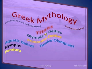 Greek Mythology Collected, Summarized and Edited By Riquette Mory T i t a n s Olympians Deities Primordial Deities Aquatic Deities     Twelve Olympians Nymphs Pandora  25 September 2009 1 Greek Mythology 