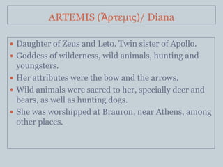 ARTEMIS (Ἄρηεμις)/ Diana

 Daughter of Zeus and Leto. Twin sister of Apollo.
 Goddess of wilderness, wild animals, hunti...