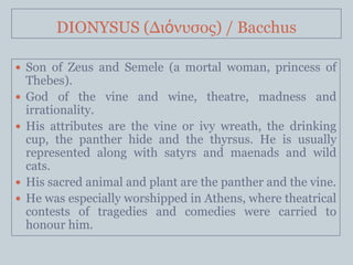 DIONYSUS (Διόνσζος) / Bacchus

 Son of Zeus and Semele (a mortal woman, princess of
    Thebes).
   God of the vine and ...