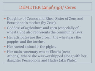 DEMETER (Δημήηηρ)/ Ceres

 Daughter of Cronos and Rhea. Sister of Zeus and
    Persephone’s mother (by Zeus).
   Goddess...