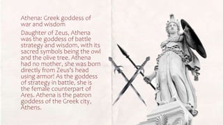 Athena: Greek goddess of
war and wisdom
Daughter of Zeus, Athena
was the goddess of battle
strategy and wisdom, with its
s...