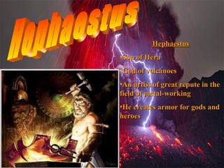 Hephaestus
•Son of Hera
•God of volcanoes
•An artist of great repute in the
field of metal-working
•He creates armor for gods and
heroes

 
