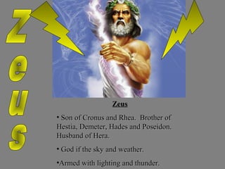 Zeus
• Son of Cronus and Rhea. Brother of
Hestia, Demeter, Hades and Poseidon.
Husband of Hera.
• God if the sky and weather.
•Armed with lighting and thunder.

 