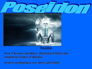 Poseidon
•Son of Kronos and Rhea. Husband of Halia and
Amphitrite.Father of Rhodus.
•God of earthquakes, sea, shore and island

 