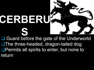 CERBERU
S
❑ Guard before the gate of the Underworld
❑The three-headed, dragon-tailed dog
❑Permits all spirits to enter, but none to
return
 