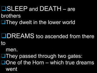 ❑SLEEP and DEATH – are
brothers
❑They dwelt in the lower world
❑DREAMS too ascended from there
to
men.
❑They passed through two gates:
❑One of the Horn – which true dreams
went
 