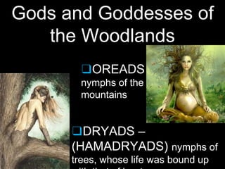 Gods and Goddesses of
the Woodlands
❑OREADS –
nymphs of the
mountains
❑DRYADS –
(HAMADRYADS) nymphs of
trees, whose life was bound up
 