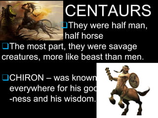 CENTAURS
❑They were half man,
half horse
❑The most part, they were savage
creatures, more like beast than men.
❑CHIRON – was known
everywhere for his good
-ness and his wisdom.
 