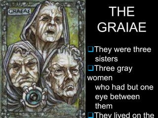 THE
GRAIAE
❑They were three
sisters
❑Three gray
women
who had but one
eye between
them
 