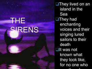 ❑They lived on an
island in the
Sea
❑They had
enchanting
voices and their
singing lured
sailors to their
death
❑It was not
known what
they look like,
for no one who
THE
SIRENS
 