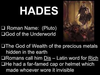 HADES
❑ Roman Name: (Pluto)
❑God of the Underworld
❑The God of Wealth of the precious metals
hidden in the earth
❑Romans call him Dis – Latin word for Rich
❑He had a far-famed cap or helmet which
made whoever wore it invisible
 