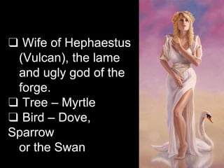 ❑ Wife of Hephaestus
(Vulcan), the lame
and ugly god of the
forge.
❑ Tree – Myrtle
❑ Bird – Dove,
Sparrow
or the Swan
 