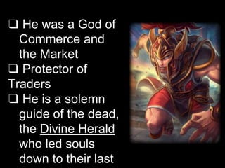 ❑ He was a God of
Commerce and
the Market
❑ Protector of
Traders
❑ He is a solemn
guide of the dead,
the Divine Herald
who led souls
down to their last
 