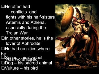 ❑He often had
conflicts and
fights with his half-sisters
Artemis and Athena,
especially during the
Trojan War
❑In other stories, he is the
lover of Aphrodite
❑He had no cities where
he
was worshipped.
❑Spear – his symbol
❑Dog – his sacred animal
❑Vulture – his bird
 
