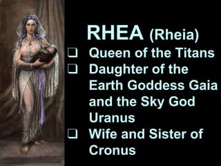 RHEA (Rheia)
❑ Queen of the Titans
❑ Daughter of the
Earth Goddess Gaia
and the Sky God
Uranus
❑ Wife and Sister of
Cronus
 