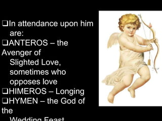❑In attendance upon him
are:
❑ANTEROS – the
Avenger of
Slighted Love,
sometimes who
opposes love
❑HIMEROS – Longing
❑HYMEN – the God of
the
 